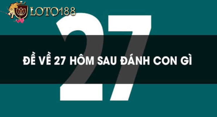 Lý do cần biết đề về 27 hôm sau đánh lô gì